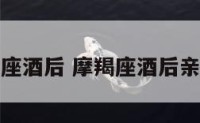 摩羯座酒后 摩羯座酒后亲女生