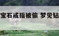 梦见钻戒和宝石戒指被偷 梦见钻石戒指被偷了