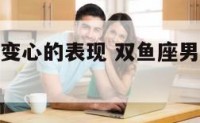 双鱼座男生变心的表现 双鱼座男生变心的表现是什么