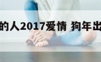狗年出生的人2017爱情 狗年出生的人命好不好