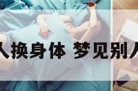 梦见熟悉人换身体 梦见别人全身换血