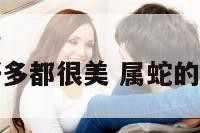 属蛇女孩好多都很美 属蛇的女孩好看吗