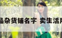 生活用品杂货铺名字 卖生活用品店名