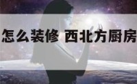 西北方厨房怎么装修 西北方厨房怎么装修效果图