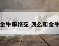 怎么和金牛座绝交 怎么和金牛座吵架