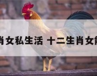 十二生肖女私生活 十二生肖女能力排名