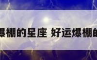 运势爆棚的星座 好运爆棚的星座