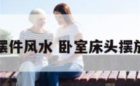 卧室床头摆件风水 卧室床头摆放旺财风水