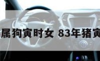 83年属狗寅时女 83年猪寅时生