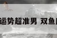 双鱼座今日运势超准男 双鱼座今日运势!