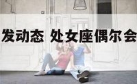 处女座频繁发动态 处女座偶尔会给你发个信息