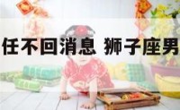 狮子座男前任不回消息 狮子座男前任不回消息怎么办