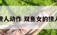 双鱼女的撩人动作 双鱼女的撩人动作图片