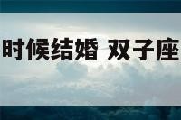 双子座的什么时候结婚 双子座什么时候结婚?几岁结婚?