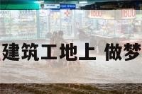 梦见自已在建筑工地上 做梦在建筑工地