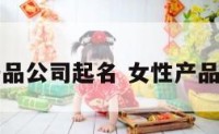 女性产品公司起名 女性产品起名字