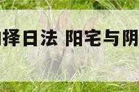 阳宅与阴宅的择日法 阳宅与阴宅的择日法一样吗