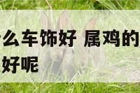 属鸡的人放什么车饰好 属鸡的车里放什么挂件或是摆件最好呢