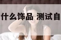 测试自己适合什么饰品 测试自己适合什么饰品呢
