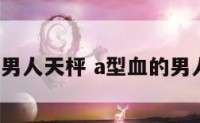 a型血的男人天枰 a型血的男人的性格