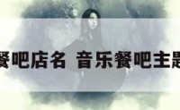 个性音乐餐吧店名 音乐餐吧主题餐吧名字