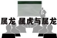 属虎的碰到属龙 属虎与属龙相处怎么样