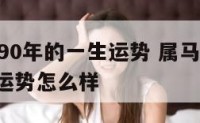 属马1990年的一生运势 属马1990年的一生运势怎么样