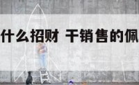 干销售佩戴什么招财 干销售的佩戴什么可以招财