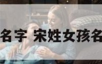 宋姓的女孩名字 宋姓女孩名字简单大方