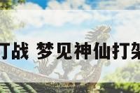 梦见神仙打战 梦见神仙打架凡人遭殃