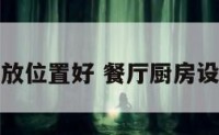 餐厅厨房摆放位置好 餐厅厨房设计物品摆放