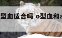 o型血和a型血适合吗 o型血和a型血能匹配吗
