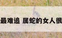 属蛇女人最难追 属蛇的女人很难相处吗