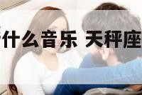 天平座适合听什么音乐 天秤座适合听什么歌写作业