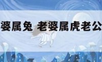 媳妇属虎婆婆属兔 老婆属虎老公属兔子可不可以结婚?