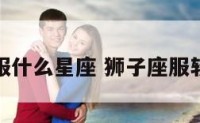 狮子座制服什么星座 狮子座服软还是服硬