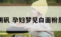 孕妇梦到明矾 孕妇梦见白面粉是什么意思