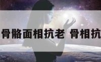 哪种骨骼面相抗老 骨相抗老脸