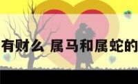 属马属蛇有财么 属马和属蛇的财运如何