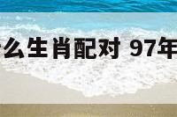 97年男属什么生肖配对 97年的男性和什么属相最配