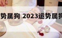 2023运势属狗 2023运势属狗运势详解每月