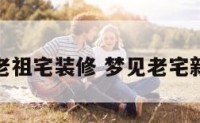 梦见老祖宅装修 梦见老宅新装修