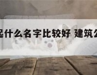 建筑公司起什么名字比较好 建筑公司怎样取名字