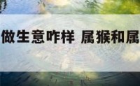 属猴和属鼠做生意咋样 属猴和属鼠的合作事业
