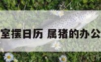 属猪办公室摆日历 属猪的办公室怎么摆