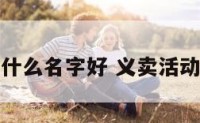 义卖活动起什么名字好 义卖活动名字有创意