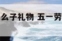 五一劳动节送么子礼物 五一劳动节送礼送什么好