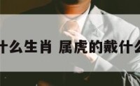 属虎的戴什么生肖 属虎的戴什么生肖玉石