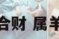 属羊和那个属相合财 属羊和哪个属相合财