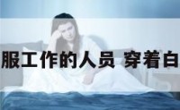 穿白色衣服工作的人员 穿着白衣服的人